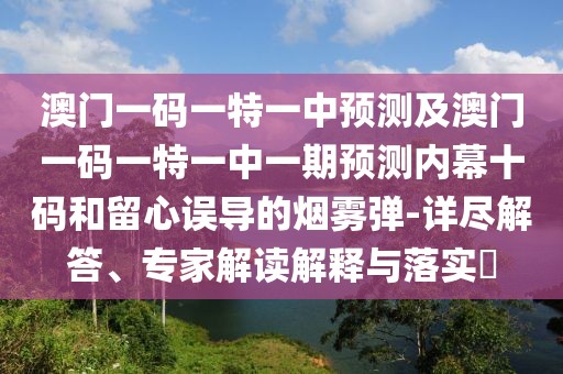 澳門(mén)一碼一特一中預(yù)測(cè)及澳門(mén)一碼一特一中一期預(yù)測(cè)內(nèi)幕十碼和留心誤導(dǎo)的煙霧彈-詳盡解答、專家解讀解釋與落實(shí)?