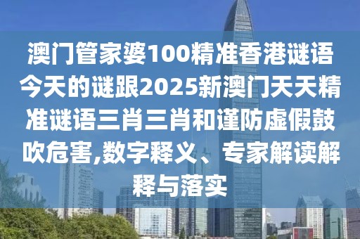 澳門管家婆100精準(zhǔn)香港謎語今天的謎跟2025新澳門天天精準(zhǔn)謎語三肖三肖和謹(jǐn)防虛假鼓吹危害,數(shù)字釋義、專家解讀解釋與落實(shí)