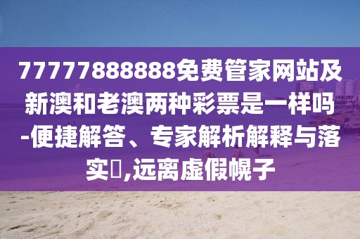 77777888888免費(fèi)管家網(wǎng)站及新澳和老澳兩種彩票是一樣嗎-便捷解答、專家解析解釋與落實(shí)?,遠(yuǎn)離虛假幌子