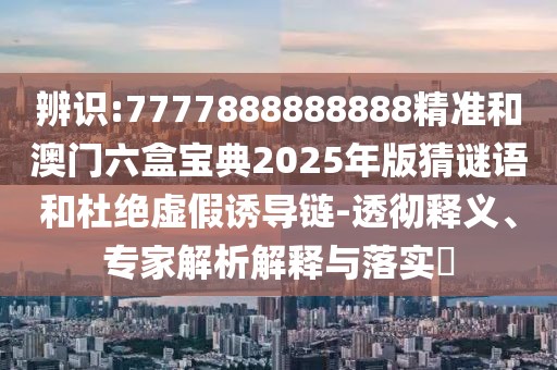 辨識:7777888888888精準(zhǔn)和澳門六盒寶典2025年版猜謎語和杜絕虛假誘導(dǎo)鏈-透徹釋義、專家解析解釋與落實(shí)?