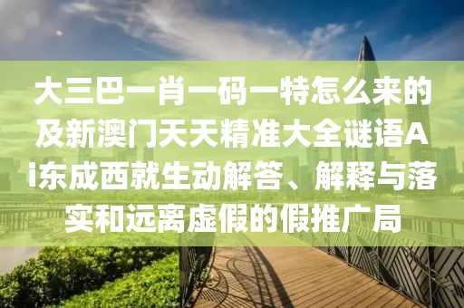 大三巴一肖一碼一特怎么來(lái)的及新澳門天天精準(zhǔn)大全謎語(yǔ)Ai東成西就生動(dòng)解答、解釋與落實(shí)和遠(yuǎn)離虛假的假推廣局