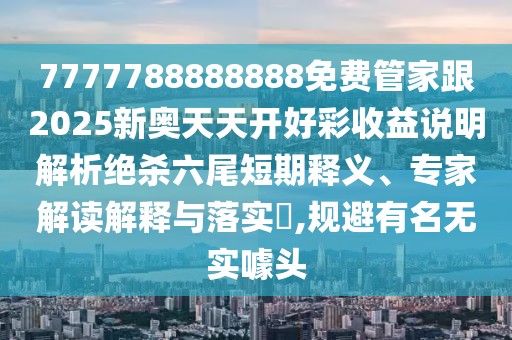 7777788888888免費(fèi)管家跟2025新奧天天開好彩收益說明解析絕殺六尾短期釋義、專家解讀解釋與落實(shí)?,規(guī)避有名無實(shí)噱頭
