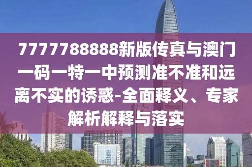 7777788888新版?zhèn)髡媾c澳門(mén)一碼一特一中預(yù)測(cè)準(zhǔn)不準(zhǔn)和遠(yuǎn)離不實(shí)的誘惑-全面釋義、專(zhuān)家解析解釋與落實(shí)