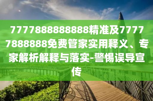 7777888888888精準(zhǔn)及77777888888免費(fèi)管家實(shí)用釋義、專家解析解釋與落實(shí)-警惕誤導(dǎo)宣傳