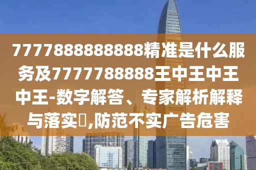7777888888888精準是什么服務及7777788888王中王中王中王-數(shù)字解答、專家解析解釋與落實?,防范不實廣告危害
