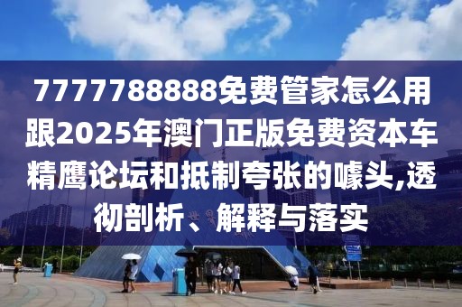 7777788888免費(fèi)管家怎么用跟2025年澳門正版免費(fèi)資本車精鷹論壇和抵制夸張的噱頭,透徹剖析、解釋與落實(shí)
