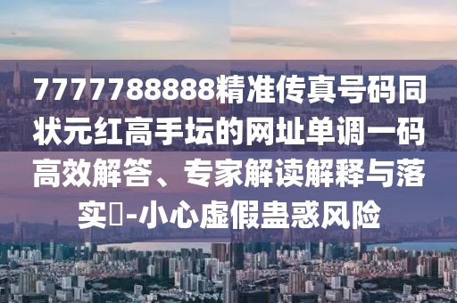 7777788888精準(zhǔn)傳真號碼同狀元紅高手壇的網(wǎng)址單調(diào)一碼高效解答、專家解讀解釋與落實(shí)?-小心虛假蠱惑風(fēng)險(xiǎn)