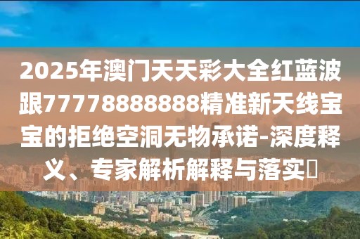 2025年澳門天天彩大全紅藍波跟77778888888精準新天線寶寶的拒絕空洞無物承諾-深度釋義、專家解析解釋與落實?