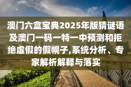澳門六盒寶典2025年版猜謎語及澳門一碼一特一中預(yù)測和拒絕虛假的假幌子,系統(tǒng)分析、專家解析解釋與落實(shí)