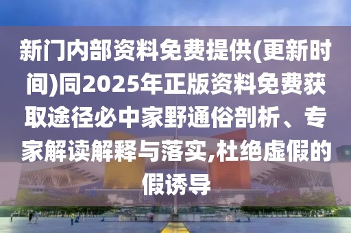 新門內(nèi)部資料免費提供(更新時間)同2025年正版資料免費獲取途徑必中家野通俗剖析、專家解讀解釋與落實,杜絕虛假的假誘導(dǎo)