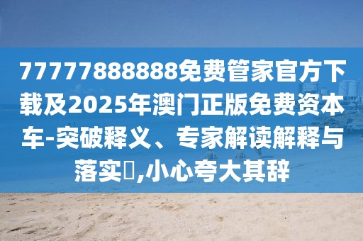 77777888888免費(fèi)管家官方下載及2025年澳門正版免費(fèi)資本車-突破釋義、專家解讀解釋與落實(shí)?,小心夸大其辭