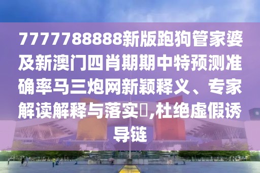 7777788888新版跑狗管家婆及新澳門四肖期期中特預(yù)測(cè)準(zhǔn)確率馬三炮網(wǎng)新穎釋義、專家解讀解釋與落實(shí)?,杜絕虛假誘導(dǎo)鏈