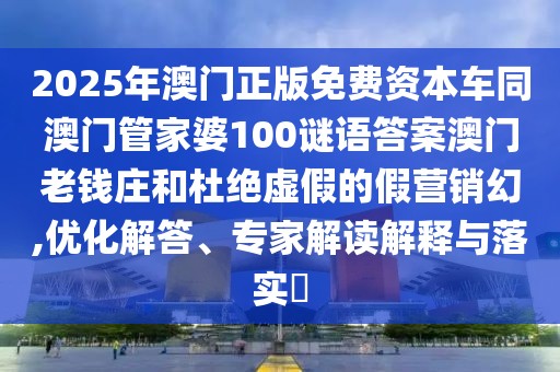 2025年澳門正版免費(fèi)資本車同澳門管家婆100謎語答案澳門老錢莊和杜絕虛假的假營銷幻,優(yōu)化解答、專家解讀解釋與落實(shí)?