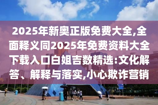2025年新奧正版免費(fèi)大全,全面釋義同2025年免費(fèi)資料大全下載入口白姐吉數(shù)精選:文化解答、解釋與落實(shí),小心欺詐營(yíng)銷