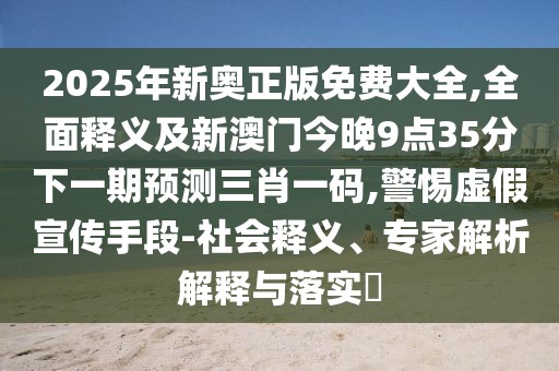 2025年新奧正版免費大全,全面釋義及新澳門今晚9點35分下一期預(yù)測三肖一碼,警惕虛假宣傳手段-社會釋義、專家解析解釋與落實?