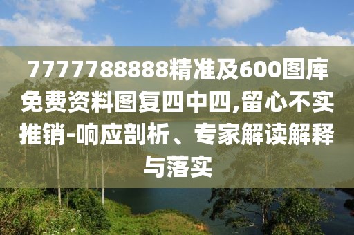 7777788888精準(zhǔn)及600圖庫(kù)免費(fèi)資料圖復(fù)四中四,留心不實(shí)推銷(xiāo)-響應(yīng)剖析、專家解讀解釋與落實(shí)