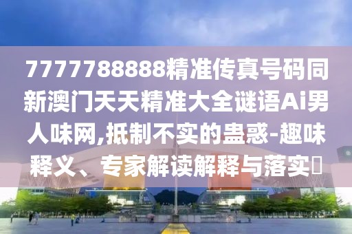 7777788888精準傳真號碼同新澳門天天精準大全謎語Ai男人味網(wǎng),抵制不實的蠱惑-趣味釋義、專家解讀解釋與落實?