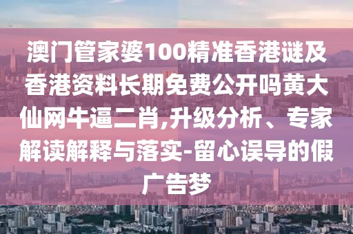 澳門管家婆100精準香港謎及香港資料長期免費公開嗎黃大仙網(wǎng)牛逼二肖,升級分析、專家解讀解釋與落實-留心誤導的假廣告夢