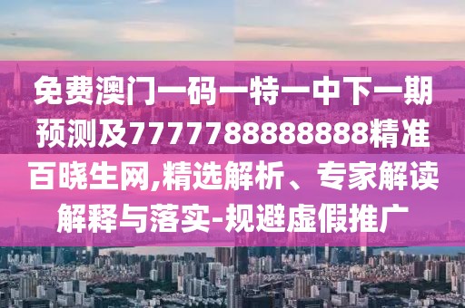 免費(fèi)澳門一碼一特一中下一期預(yù)測及7777788888888精準(zhǔn)百曉生網(wǎng),精選解析、專家解讀解釋與落實(shí)-規(guī)避虛假推廣