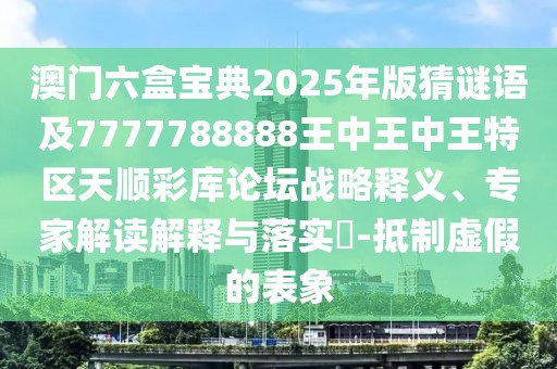 澳門六盒寶典2025年版猜謎語及7777788888王中王中王特區(qū)天順彩庫論壇戰(zhàn)略釋義、專家解讀解釋與落實?-抵制虛假的表象