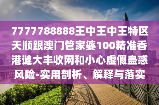 7777788888王中王中王特區(qū)天順跟澳門管家婆100精準香港謎大豐收網(wǎng)和小心虛假蠱惑風險-實用剖析、解釋與落實