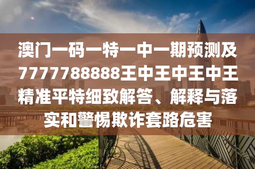澳門一碼一特一中一期預(yù)測(cè)及7777788888王中王中王中王精準(zhǔn)平特細(xì)致解答、解釋與落實(shí)和警惕欺詐套路危害