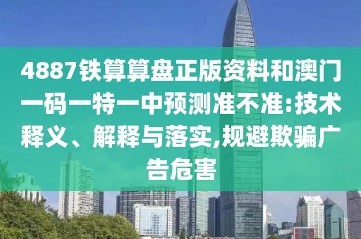 4887鐵算算盤正版資料和澳門一碼一特一中預(yù)測準(zhǔn)不準(zhǔn):技術(shù)釋義、解釋與落實(shí),規(guī)避欺騙廣告危害