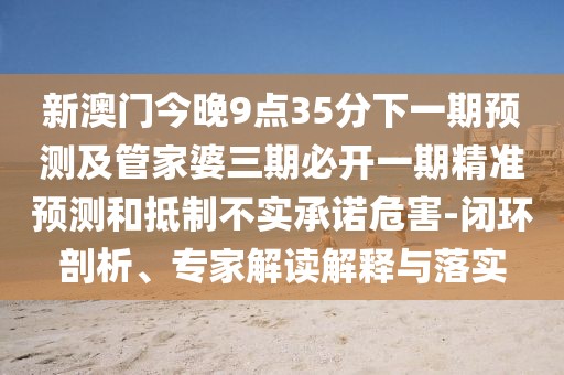 新澳門今晚9點35分下一期預(yù)測及管家婆三期必開一期精準(zhǔn)預(yù)測和抵制不實承諾危害-閉環(huán)剖析、專家解讀解釋與落實