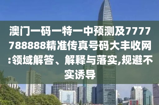 澳門一碼一特一中預(yù)測及7777788888精準傳真號碼大豐收網(wǎng):領(lǐng)域解答、解釋與落實,規(guī)避不實誘導(dǎo)