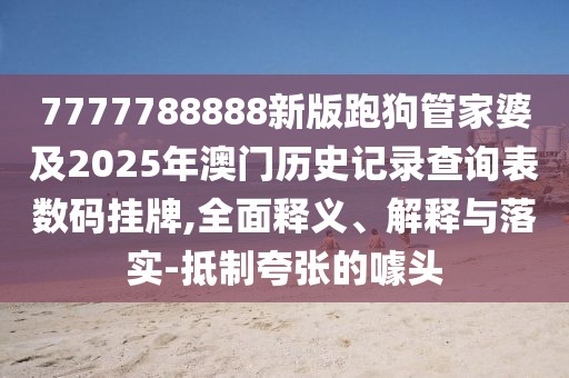 7777788888新版跑狗管家婆及2025年澳門歷史記錄查詢表數(shù)碼掛牌,全面釋義、解釋與落實(shí)-抵制夸張的噱頭