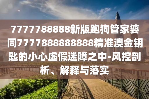 7777788888新版跑狗管家婆同7777888888888精準(zhǔn)澳金鑰匙的小心虛假迷障之中-風(fēng)控剖析、解釋與落實(shí)