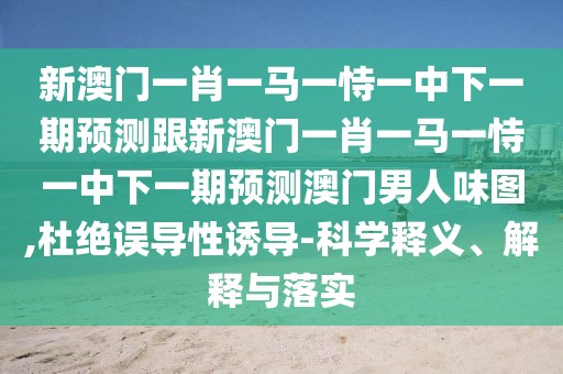 新澳門一肖一馬一恃一中下一期預(yù)測跟新澳門一肖一馬一恃一中下一期預(yù)測澳門男人味圖,杜絕誤導(dǎo)性誘導(dǎo)-科學(xué)釋義、解釋與落實