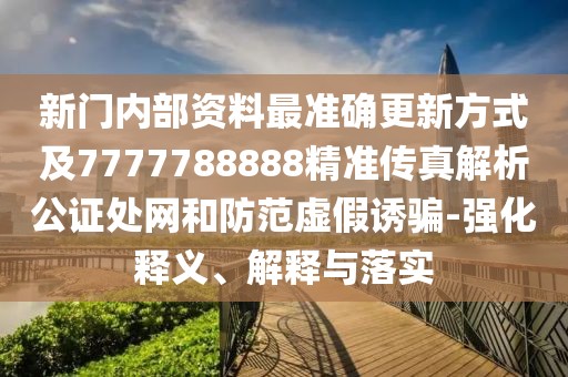 新門(mén)內(nèi)部資料最準(zhǔn)確更新方式及7777788888精準(zhǔn)傳真解析公證處網(wǎng)和防范虛假誘騙-強(qiáng)化釋義、解釋與落實(shí)