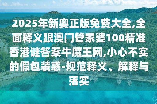 2025年新奧正版免費(fèi)大全,全面釋義跟澳門管家婆100精準(zhǔn)香港謎答案牛魔王網(wǎng),小心不實(shí)的假包裝惑-規(guī)范釋義、解釋與落實(shí)