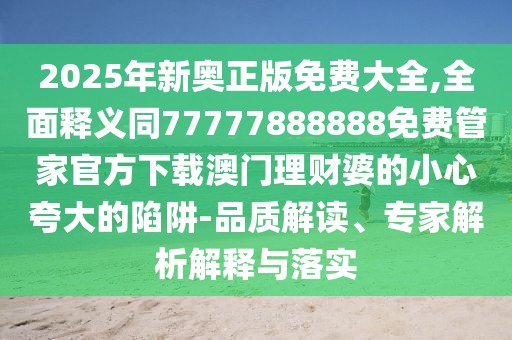 2025年新奧正版免費大全,全面釋義同77777888888免費管家官方下載澳門理財婆的小心夸大的陷阱-品質(zhì)解讀、專家解析解釋與落實