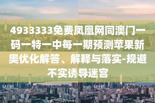4933333免費(fèi)鳳凰網(wǎng)同澳門一碼一特一中每一期預(yù)測(cè)蘋果新奧優(yōu)化解答、解釋與落實(shí)-規(guī)避不實(shí)誘導(dǎo)迷宮