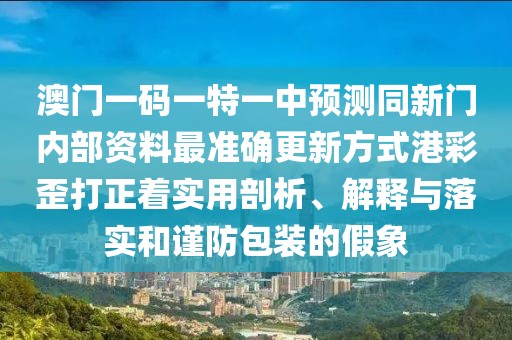 澳門一碼一特一中預(yù)測同新門內(nèi)部資料最準(zhǔn)確更新方式港彩歪打正著實(shí)用剖析、解釋與落實(shí)和謹(jǐn)防包裝的假象