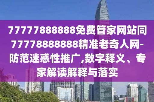 77777888888免費(fèi)管家網(wǎng)站同77778888888精準(zhǔn)老奇人網(wǎng)-防范迷惑性推廣,數(shù)字釋義、專家解讀解釋與落實(shí)