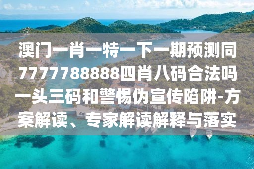 澳門(mén)一肖一特一下一期預(yù)測(cè)同7777788888四肖八碼合法嗎一頭三碼和警惕偽宣傳陷阱-方案解讀、專(zhuān)家解讀解釋與落實(shí)