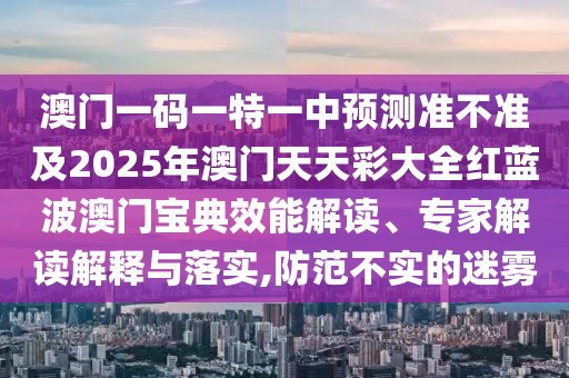 澳門一碼一特一中預(yù)測(cè)準(zhǔn)不準(zhǔn)及2025年澳門天天彩大全紅藍(lán)波澳門寶典效能解讀、專家解讀解釋與落實(shí),防范不實(shí)的迷霧