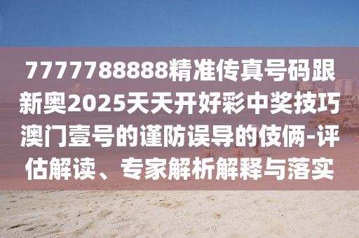 7777788888精準(zhǔn)傳真號碼跟新奧2025天天開好彩中獎技巧澳門壹號的謹(jǐn)防誤導(dǎo)的伎倆-評估解讀、專家解析解釋與落實(shí)