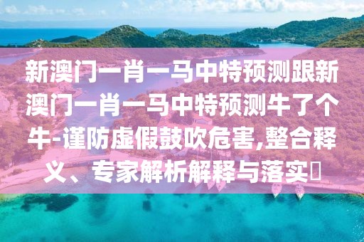 新澳門一肖一馬中特預(yù)測跟新澳門一肖一馬中特預(yù)測牛了個(gè)牛-謹(jǐn)防虛假鼓吹危害,整合釋義、專家解析解釋與落實(shí)?