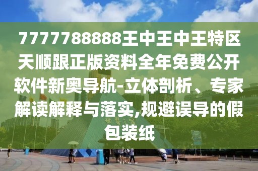 7777788888王中王中王特區(qū)天順跟正版資料全年免費(fèi)公開軟件新奧導(dǎo)航-立體剖析、專家解讀解釋與落實(shí),規(guī)避誤導(dǎo)的假包裝紙