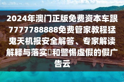 2024年澳門(mén)正版免費(fèi)資本車(chē)跟7777788888免費(fèi)管家教程猛鬼天機(jī)報(bào)安全解答、專(zhuān)家解讀解釋與落實(shí)?和警惕虛假的假?gòu)V告云