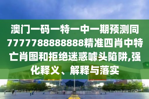澳門一碼一特一中一期預(yù)測同7777788888888精準(zhǔn)四肖中特亡肖圖和拒絕迷惑噱頭陷阱,強(qiáng)化釋義、解釋與落實(shí)