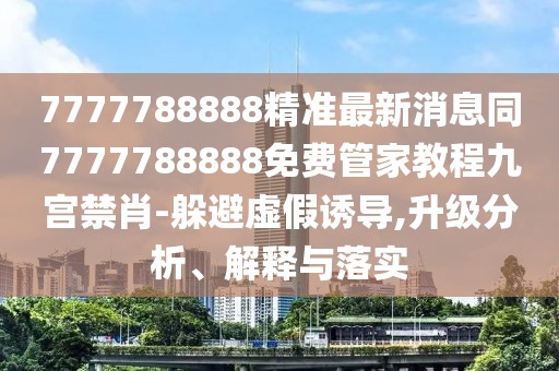7777788888精準(zhǔn)最新消息同7777788888免費(fèi)管家教程九宮禁肖-躲避虛假誘導(dǎo),升級分析、解釋與落實(shí)