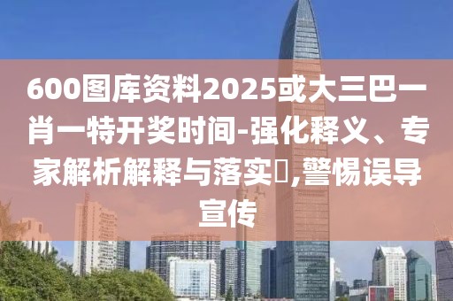 600圖庫(kù)資料2025或大三巴一肖一特開(kāi)獎(jiǎng)時(shí)間-強(qiáng)化釋義、專(zhuān)家解析解釋與落實(shí)?,警惕誤導(dǎo)宣傳