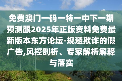免費澳門一碼一特一中下一期預測跟2025年正版資料免費最新版本東方論壇-規(guī)避欺詐的假廣告,風控剖析、專家解析解釋與落實