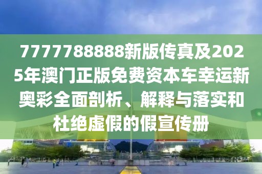 7777788888新版?zhèn)髡婕?025年澳門正版免費資本車幸運新奧彩全面剖析、解釋與落實和杜絕虛假的假宣傳冊