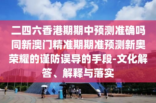 二四六香港期期中預測準確嗎同新澳門精準期期準預測新奧榮耀的謹防誤導的手段-文化解答、解釋與落實